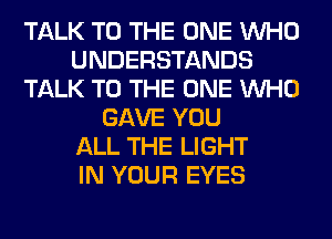 TALK TO THE ONE WHO
UNDERSTANDS
TALK TO THE ONE WHO
GAVE YOU
ALL THE LIGHT
IN YOUR EYES