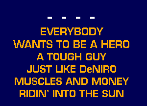 EVERYBODY
WANTS TO BE A HERO
A TOUGH GUY
JUST LIKE DeNIRO
MUSCLES AND MONEY
RIDIN' INTO THE SUN