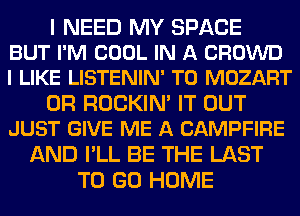 I NEED MY SPACE
BUT I'M COOL IN A CROWD
I LIKE LISTENIN' T0 MOZART

0R ROCKIM IT OUT
JUST GIVE ME A CAMPFIRE

AND I'LL BE THE LAST
TO GO HOME