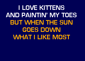 I LOVE KITTENS
AND PAINTIN' MY TOES
BUT WHEN THE SUN
GOES DOWN
WHAT I LIKE MOST