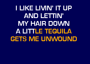 I LIKE LIVIN' IT UP
AND LETI'IN'
MY HAIR DOWN
f4 LITI'LE TEQUILA
GETS ME UNWOUND