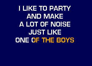 I LIKE TO PARTY
AND MAKE

A LOT OF NOISE
JUST LIKE

ONE OF THE BOYS