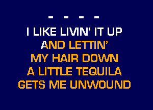 I LIKE LIVIM IT UP
AND LE'I'I'IN'
MY HAIR DOWN
A LITTLE TEQUILA
GETS ME UNWOUND