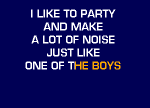 I LIKE TO PARTY
AND MAKE

A LOT OF NOISE
JUST LIKE

ONE OF THE BOYS