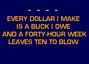 EVERY DOLLAR I MAKE
IS A BUCK I OWE
AND A FORTY-HOUR WEEK
LEAVES TEN T0 BLOW