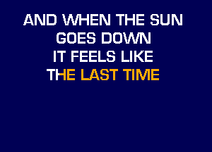 AND WHEN THE SUN
GOES DOWN
IT FEELS LIKE
THE LAST TIME