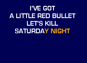 I'VE GOT
A LITTLE RED BULLET
LET'S KILL
SATURDAY NIGHT

g