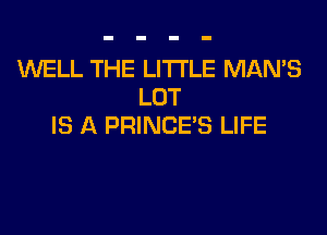 WELL THE LITTLE MAN'S
LOT

IS A PRINCE'S LIFE