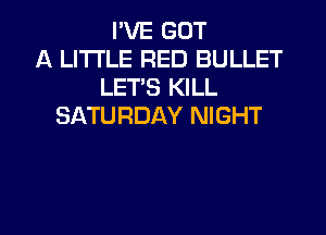 I'VE GOT
A LITTLE RED BULLET
LET'S KILL
SATURDAY NIGHT

g