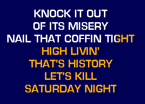 KNOCK IT OUT
OF ITS MISERY
NAIL THAT COFFIN TIGHT
HIGH LIVIN'
THAT'S HISTORY
LET'S KILL
SATURDAY NIGHT