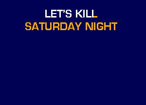 LET'S KILL
SATURDAY NIGHT