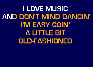 I LOVE MUSIC
AND DON'T MIND DANCIN'
I'M EASY GOIN'
A LITTLE BIT
OLD-FASHIONED