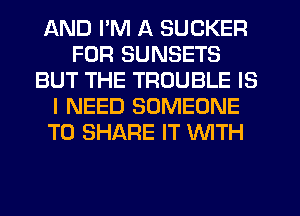 AND I'M A SUCKER
FOR SUNSETS
BUT THE TROUBLE IS
I NEED SOMEONE
TO SHARE IT WITH