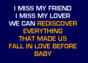 I MISS MY FRIEND
I MISS MY LOVER
WE CAN REDISCOVER
EVERYTHING
THAT MADE US
FALL IN LOVE BEFORE
BABY