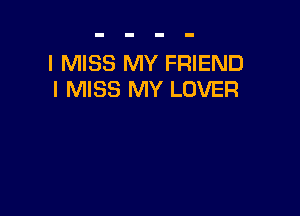 I MISS MY FRIEND
I MISS MY LOVER