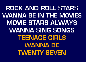 ROCK AND ROLL STARS
WANNA BE IN THE MOVIES

MOVIE STARS ALWAYS
WANNA SING SONGS
TEENAGE GIRLS
WANNA BE
TWENTY-SEVEN