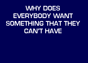 WHY DOES
EVERYBODY WANT
SOMETHING THAT THEY
CAN'T HAVE