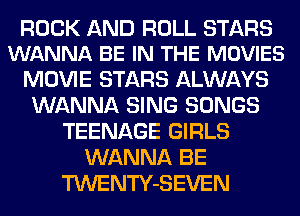 ROCK AND ROLL STARS
WANNA BE IN THE MOVIES

MOVIE STARS ALWAYS
WANNA SING SONGS
TEENAGE GIRLS
WANNA BE
TWENTY-SEVEN