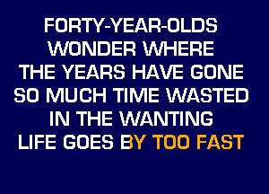 FORTY-YEAR-OLDS
WONDER WHERE
THE YEARS HAVE GONE
SO MUCH TIME WASTED
IN THE WANTING
LIFE GOES BY T00 FAST