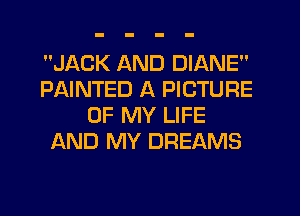 JACK AND DIANE
PAINTED A PICTURE
OF MY LIFE
AND MY DREAMS