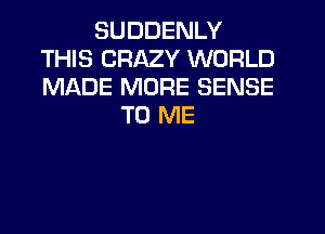 SUDDENLY
THIS CRAZY WORLD
MADE MORE SENSE

TO ME