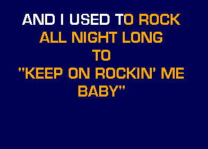 AND I USED TO ROCK
ALL NIGHT LONG
TO
KEEP ON ROCKIN' ME
BABY