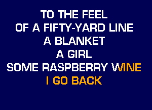 TO THE FEEL
OF A FlFTY-YARD LINE
A BLANKET
A GIRL
SOME RASPBERRY WINE
I GO BACK