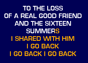 TO THE LOSS
OF A REAL GOOD FRIEND
AND THE SIXTEEN
SUMMERS
I SHARED INITH HIM
I GO BACK
I GO BACK I GO BACK