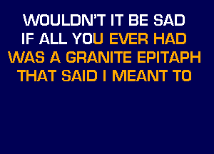 WOULDN'T IT BE SAD
IF ALL YOU EVER HAD
WAS A GRANITE EPITAPH
THAT SAID I MEANT T0