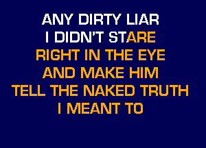 ANY DIRTY LIAR
I DIDN'T STARE
RIGHT IN THE EYE
AND MAKE HIM
TELL THE NAKED TRUTH
I MEANT T0