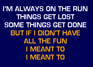 I'M ALWAYS ON THE RUN
THINGS GET LOST
SOME THINGS GET DONE
BUT IF I DIDN'T HAVE
ALL THE FUN
I MEANT TO
I MEANT T0