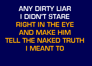 ANY DIRTY LIAR
I DIDN'T STARE
RIGHT IN THE EYE
AND MAKE HIM
TELL THE NAKED TRUTH
I MEANT T0