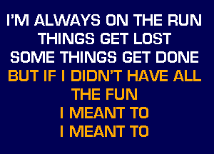 I'M ALWAYS ON THE RUN
THINGS GET LOST
SOME THINGS GET DONE
BUT IF I DIDN'T HAVE ALL
THE FUN
I MEANT TO
I MEANT T0