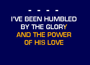 I'VE BEEN HUMBLED
BY THE GLORY
AND THE POWER
OF HIS LOVE