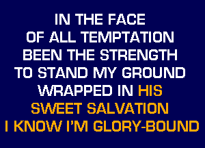IN THE FACE
OF ALL TEMPTATION
BEEN THE STRENGTH
T0 STAND MY GROUND
WRAPPED IN HIS
SWEET SALVATION
I KNOW I'M GLORY-BOUND