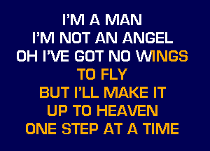 I'M A MAN
I'M NOT AN ANGEL
0H I'VE GOT N0 WINGS
T0 FLY
BUT I'LL MAKE IT
UP TO HEAVEN
ONE STEP AT A TIME