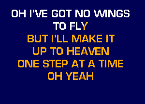 0H I'VE GOT N0 WINGS
T0 FLY
BUT I'LL MAKE IT
UP TO HEAVEN
ONE STEP AT A TIME
OH YEAH