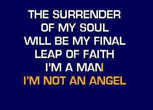 THE SURRENDER
OF MY SOUL
1WILL BE MY FINAL
LEAP 0F FAITH
I'M A MAN
I'M NOT AN ANGEL