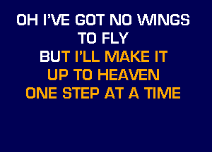 0H I'VE GOT N0 WINGS
T0 FLY
BUT I'LL MAKE IT
UP TO HEAVEN
ONE STEP AT A TIME