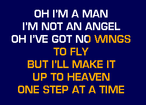 0H I'M A MAN
I'M NOT AN ANGEL
0H I'VE GOT N0 WINGS
T0 FLY
BUT I'LL MAKE IT
UP TO HEAVEN
ONE STEP AT A TIME