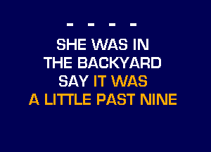 SHE WAS IN
THE BACKYARD

SAY IT WAS
A LITTLE PAST NINE