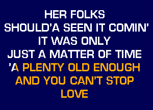 HER FOLKS
SHOULD'A SEEN IT COMIM
IT WAS ONLY
JUST A MATTER OF TIME
'A PLENTY OLD ENOUGH
AND YOU CAN'T STOP
LOVE