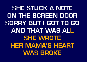 SHE STUCK A NOTE
ON THE SCREEN DOOR
SORRY BUT I GOT TO GO
AND THAT WAS ALL
SHE WROTE
HER MAMA'S HEART
WAS BROKE
