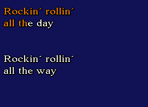 Rockin' rollin'
all the day

Rockin' rollin'
all the way
