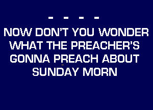 NOW DON'T YOU WONDER
WHAT THE PREACHER'S
GONNA PREACH ABOUT

SUNDAY MORN