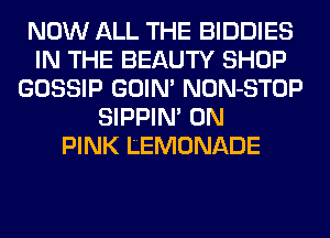 NOW ALL THE BIDDIES
IN THE BEAUTY SHOP
GOSSIP GOIN' NON-STOP
SIPPIN' 0N
PINK LEMONADE