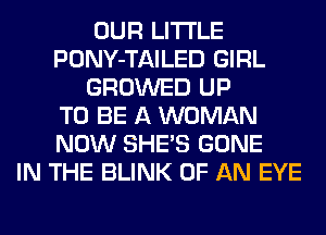 OUR LITI'LE
PONY-TAILED GIRL
GROWED UP
TO BE A WOMAN
NOW SHE'S GONE
IN THE BLINK OF AN EYE