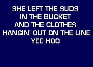 SHE LEFT THE SUDS
IN THE BUCKET
AND THE CLOTHES
HANGIN' OUT ON THE LINE
YEE H00