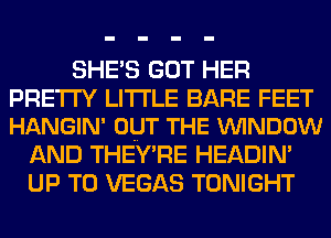 SHE'S GOT HER

PRETTY LITI'LE BARE FEET
HANGIN' OUT THE VUINDOW

AND THEY'RE HEADIN'
UP TO VEGAS TONIGHT