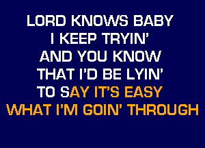 LORD KNOWS BABY
I KEEP TRYIN'
AND YOU KNOW
THAT I'D BE LYIN'
TO SAY ITS EASY
WHAT I'M GOIN' THROUGH